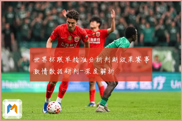 世界杯跟单精准分析判断效果赛事激情数据研判-深度解析
