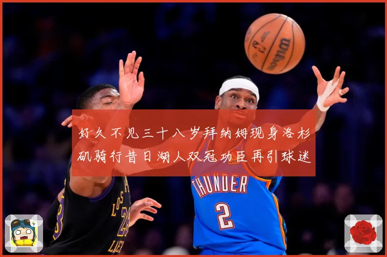 好久不见三十八岁拜纳姆现身洛杉矶骑行昔日湖人双冠功臣再引球迷赛场复盘-深度解析