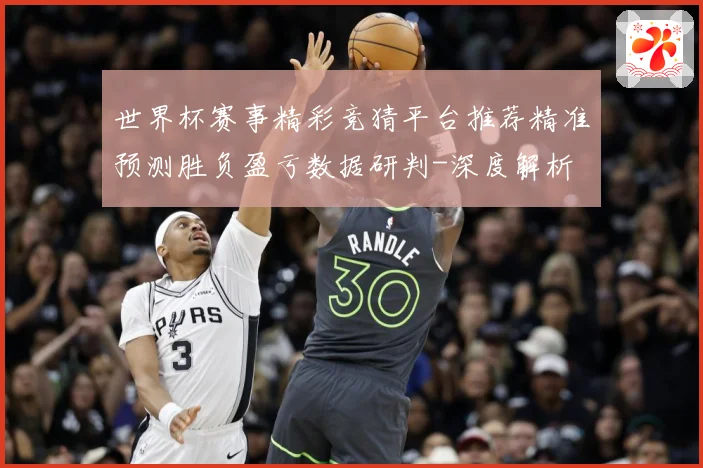 世界杯赛事精彩竞猜平台推荐精准预测胜负盈亏数据研判-深度解析