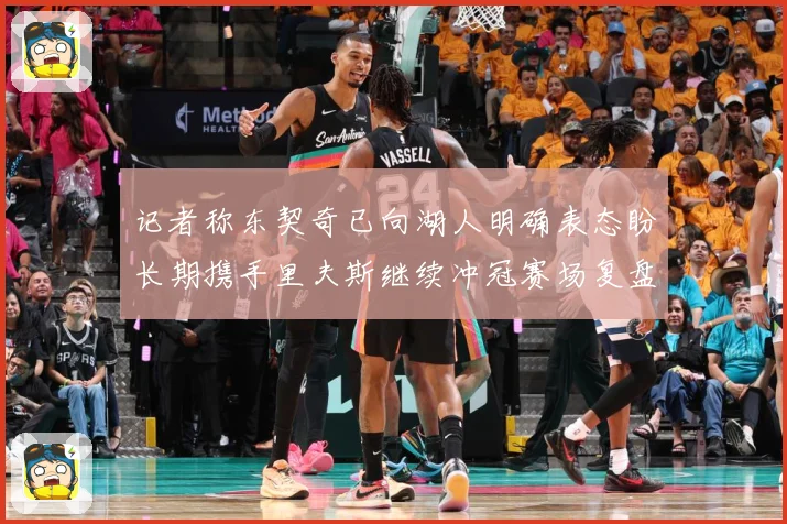 记者称东契奇已向湖人明确表态盼长期携手里夫斯继续冲冠赛场复盘-深度解析