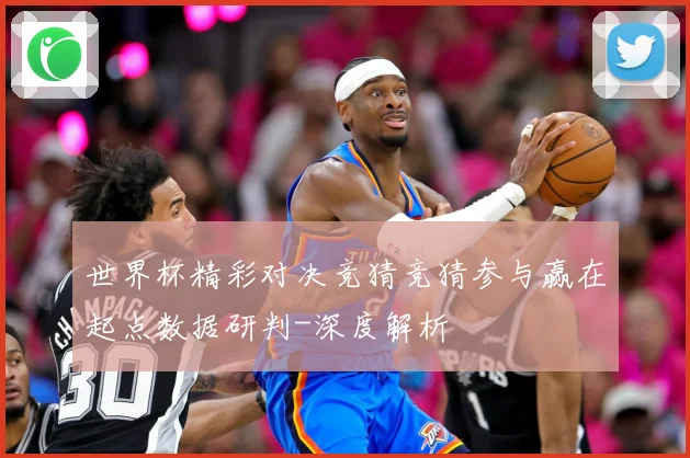 世界杯精彩对决竞猜竞猜参与赢在起点数据研判-深度解析