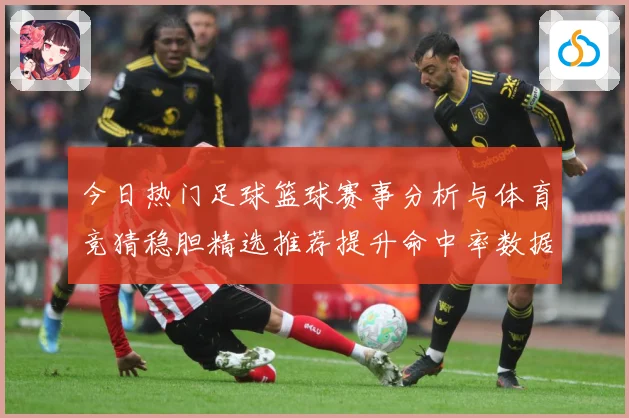 今日热门足球篮球赛事分析与体育竞猜稳胆精选推荐提升命中率数据研判-深度解析