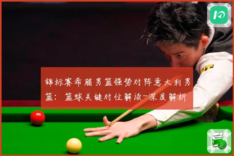 锦标赛希腊男篮强势对阵意大利男篮：篮球关键对位解读-深度解析