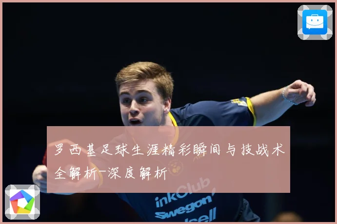罗西基足球生涯精彩瞬间与技战术全解析-深度解析