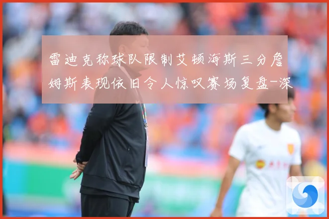 雷迪克称球队限制艾顿海斯三分詹姆斯表现依旧令人惊叹赛场复盘-深度解析