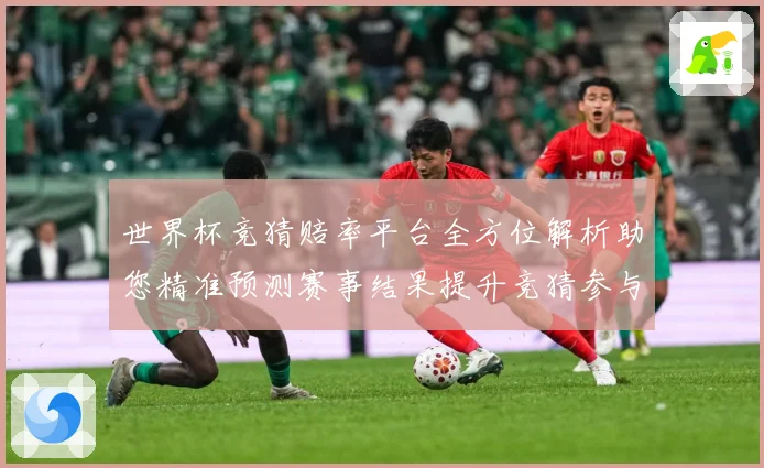 世界杯竞猜赔率平台全方位解析助您精准预测赛事结果提升竞猜参与数据研判-深度解析