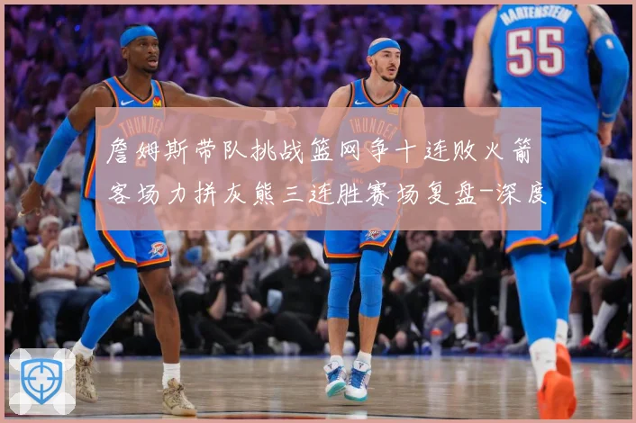 詹姆斯带队挑战篮网争十连败火箭客场力拼灰熊三连胜赛场复盘-深度解析