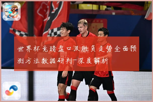 世界杯竞猜盘口及胜负走势全面预测方法数据研判-深度解析