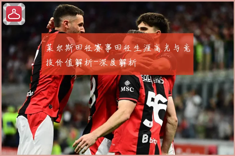 莱尔斯田径赛事田径生涯高光与竞技价值解析-深度解析
