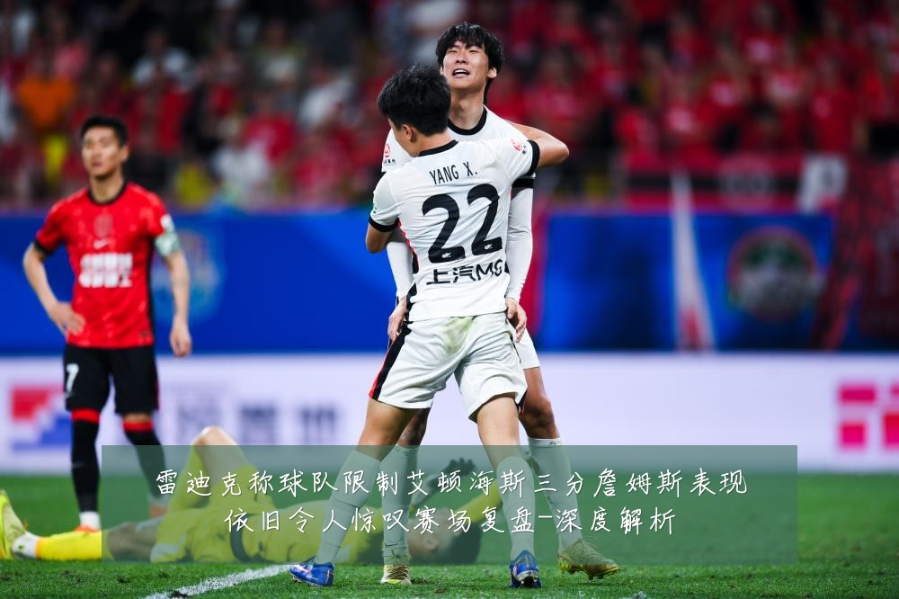 雷迪克称球队限制艾顿海斯三分詹姆斯表现依旧令人惊叹赛场复盘-深度解析