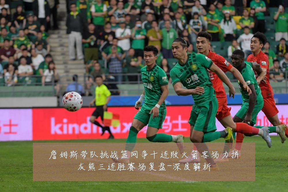 詹姆斯带队挑战篮网争十连败火箭客场力拼灰熊三连胜赛场复盘-深度解析