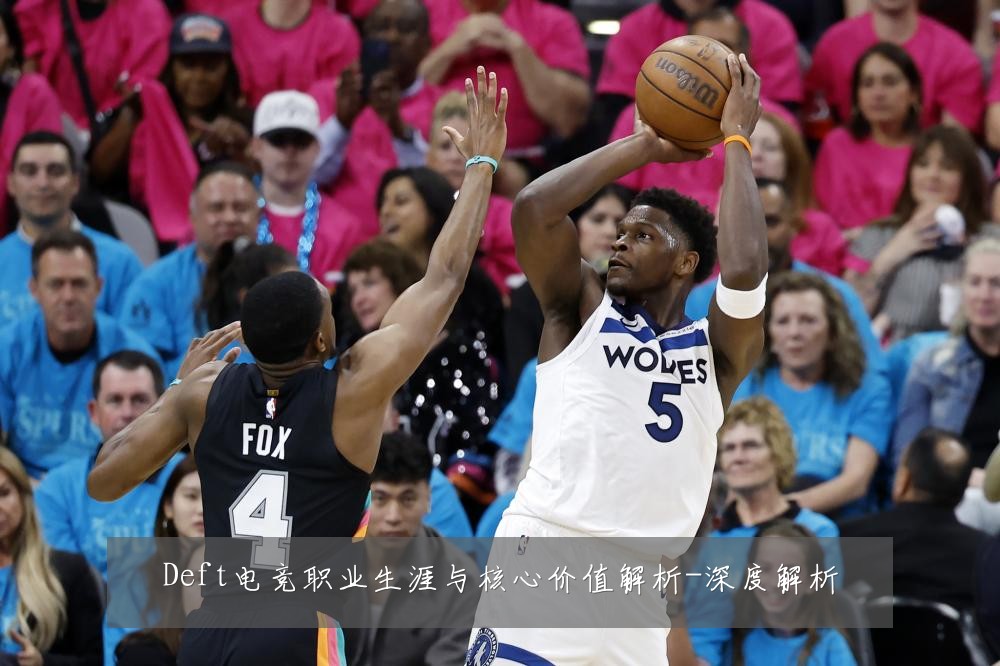 Deft电竞职业生涯与核心价值解析-深度解析